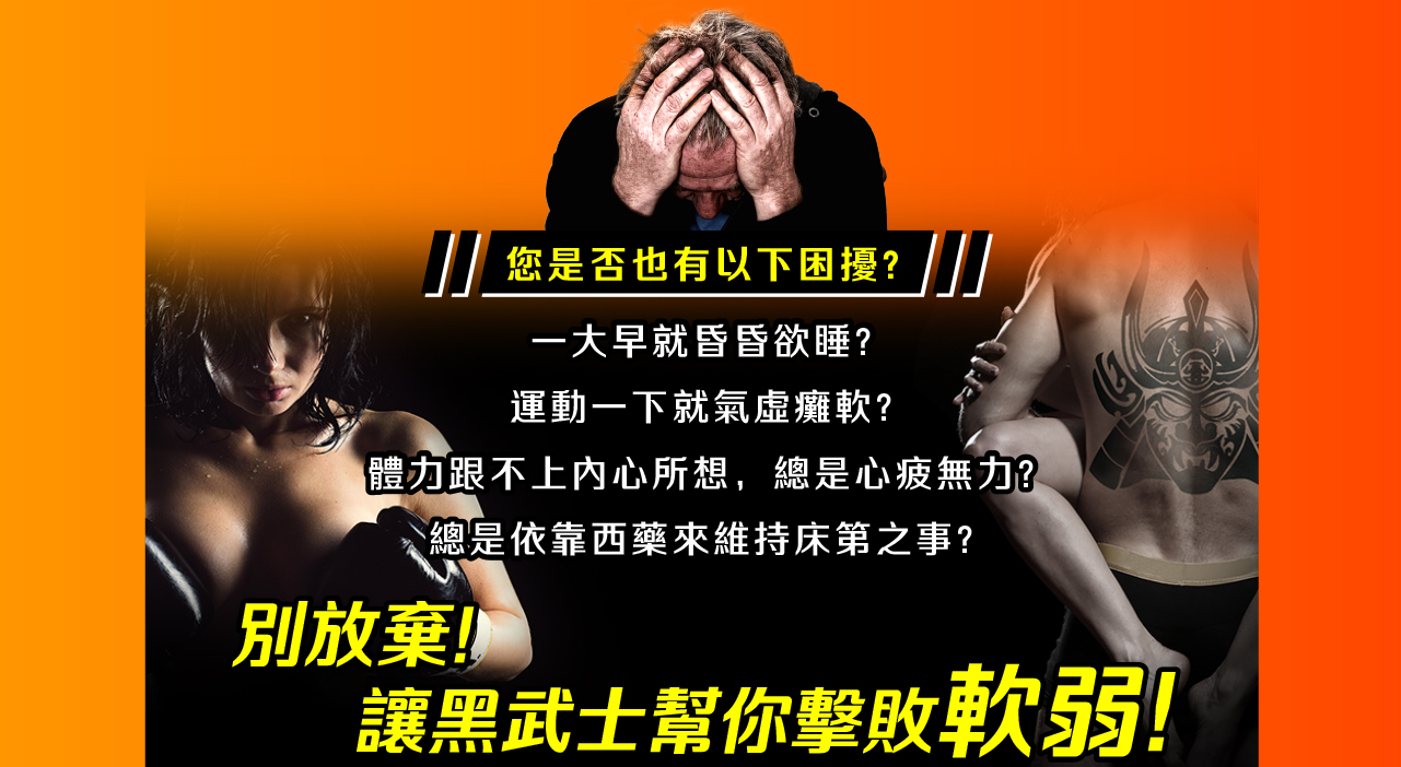 您是否也有以下困擾?一大早就昏昏欲睡?運動一下就氣虛癱軟?體力跟不上內心所想，總是心疲無力?總是依靠西藥來維持床第之事?別放棄!讓黑武士幫你擊敗軟弱!